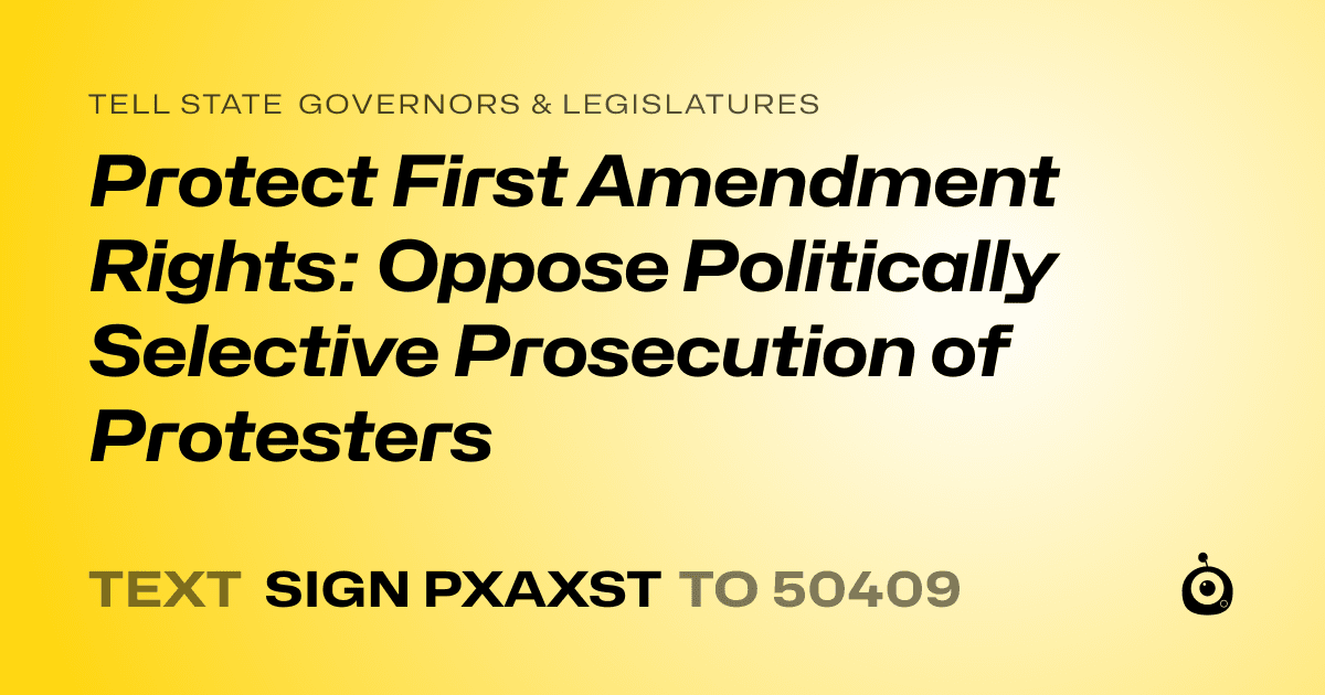 A shareable card that reads "tell State Governors & Legislatures: Protect First Amendment Rights: Oppose Politically Selective Prosecution of Protesters" followed by "text sign PXAXST to 50409"