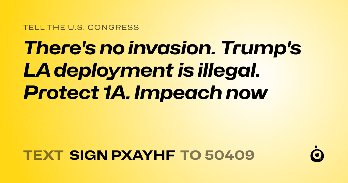 A shareable card that reads "tell the U.S. Congress: There's no invasion. Trump's LA deployment is illegal. Protect 1A. Impeach now" followed by "text sign PXAYHF to 50409"