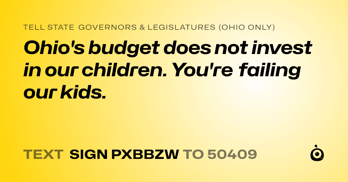 A shareable card that reads "tell State Governors & Legislatures (Ohio only): Ohio's budget does not invest in our children. You're failing our kids." followed by "text sign PXBBZW to 50409"