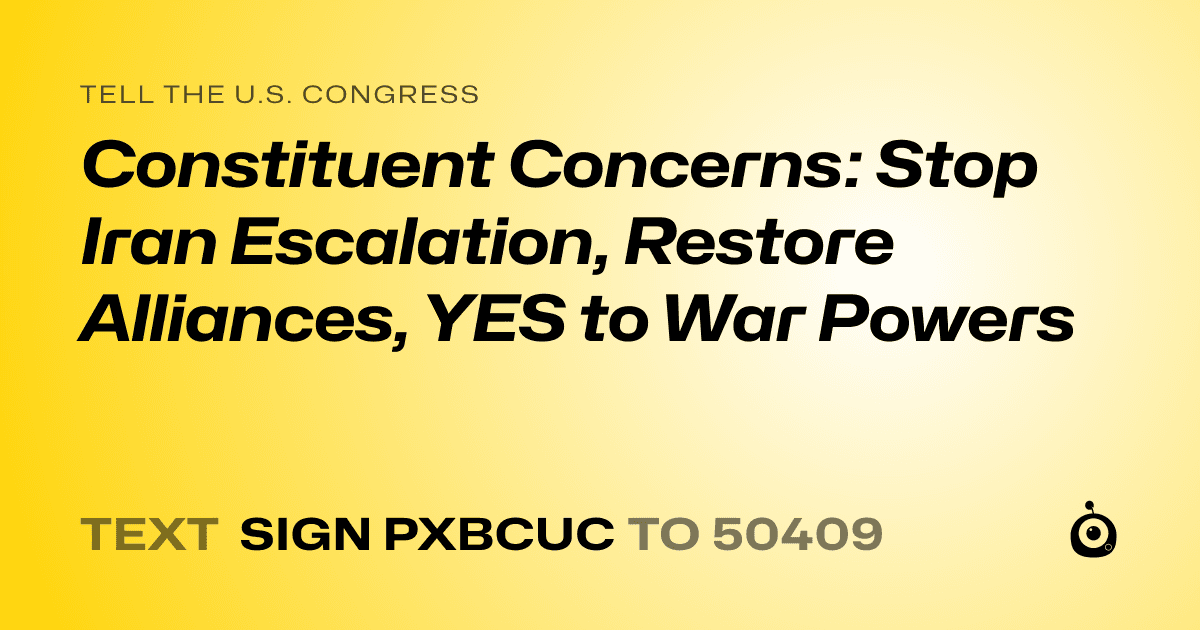 A shareable card that reads "tell the U.S. Congress: Constituent Concerns: Stop Iran Escalation, Restore Alliances, YES to War Powers" followed by "text sign PXBCUC to 50409"
