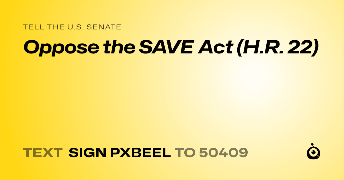 A shareable card that reads "tell the U.S. Senate: Oppose the SAVE Act (H.R. 22)" followed by "text sign PXBEEL to 50409"