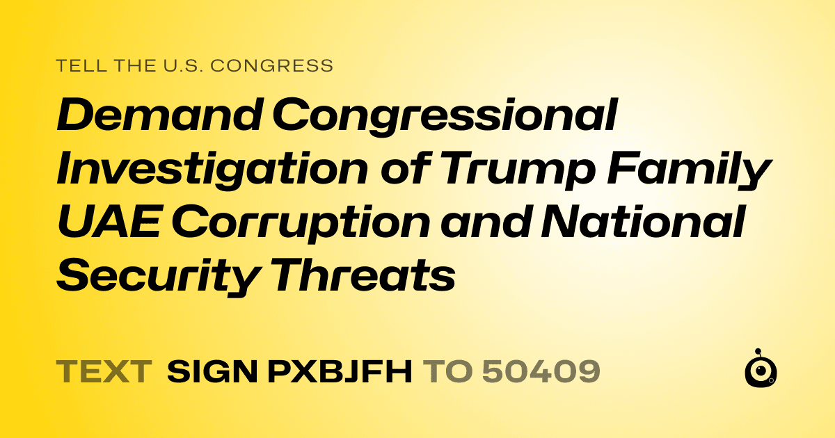A shareable card that reads "tell the U.S. Congress: Demand Congressional Investigation of Trump Family UAE Corruption and National Security Threats" followed by "text sign PXBJFH to 50409"