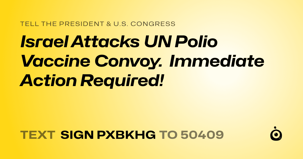 A shareable card that reads "tell the President & U.S. Congress: Israel Attacks UN Polio Vaccine Convoy. Immediate Action Required!" followed by "text sign PXBKHG to 50409"