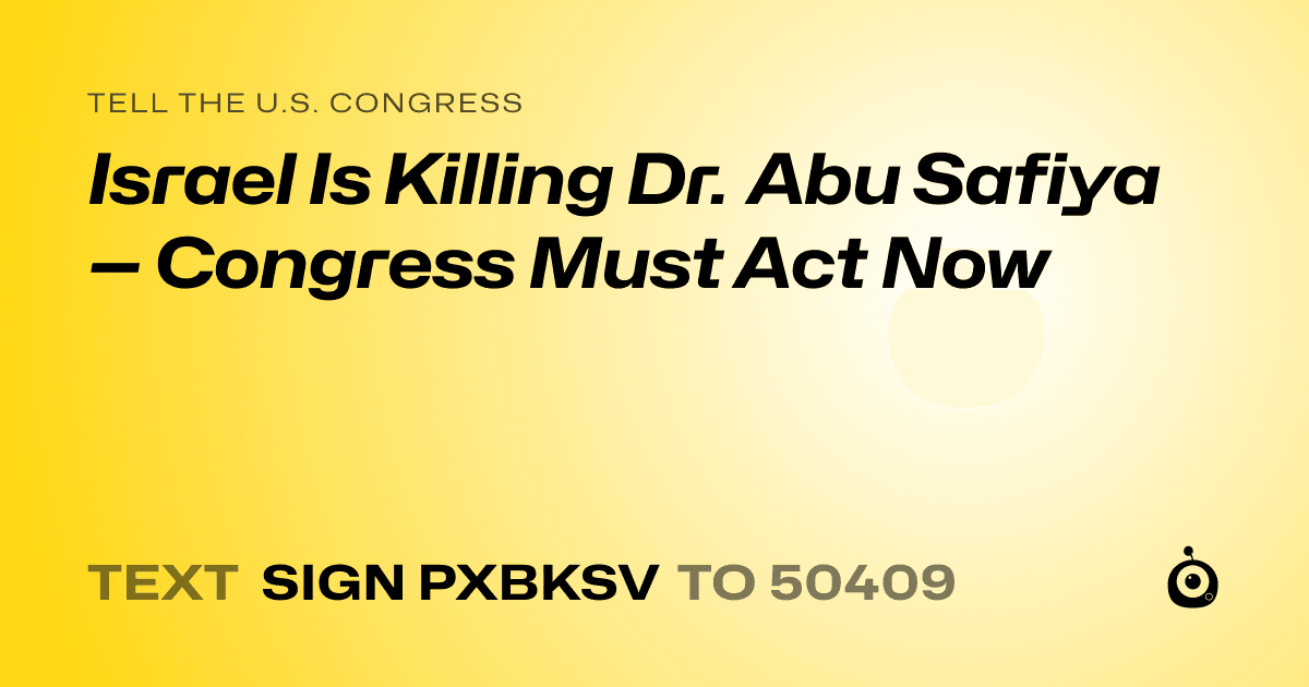 A shareable card that reads "tell the U.S. Congress: Israel Is Killing Dr. Abu Safiya — Congress Must Act Now" followed by "text sign PXBKSV to 50409"