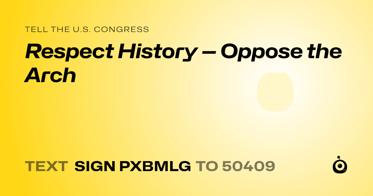 A shareable card that reads "tell the U.S. Congress: Respect History — Oppose the Arch" followed by "text sign PXBMLG to 50409"