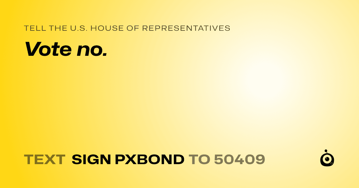 A shareable card that reads "tell the U.S. House of Representatives: Vote no." followed by "text sign PXBOND to 50409"