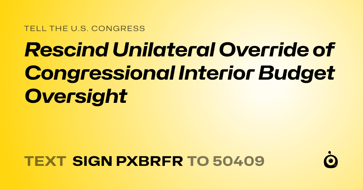 A shareable card that reads "tell the U.S. Congress: Rescind Unilateral Override of Congressional Interior Budget Oversight" followed by "text sign PXBRFR to 50409"