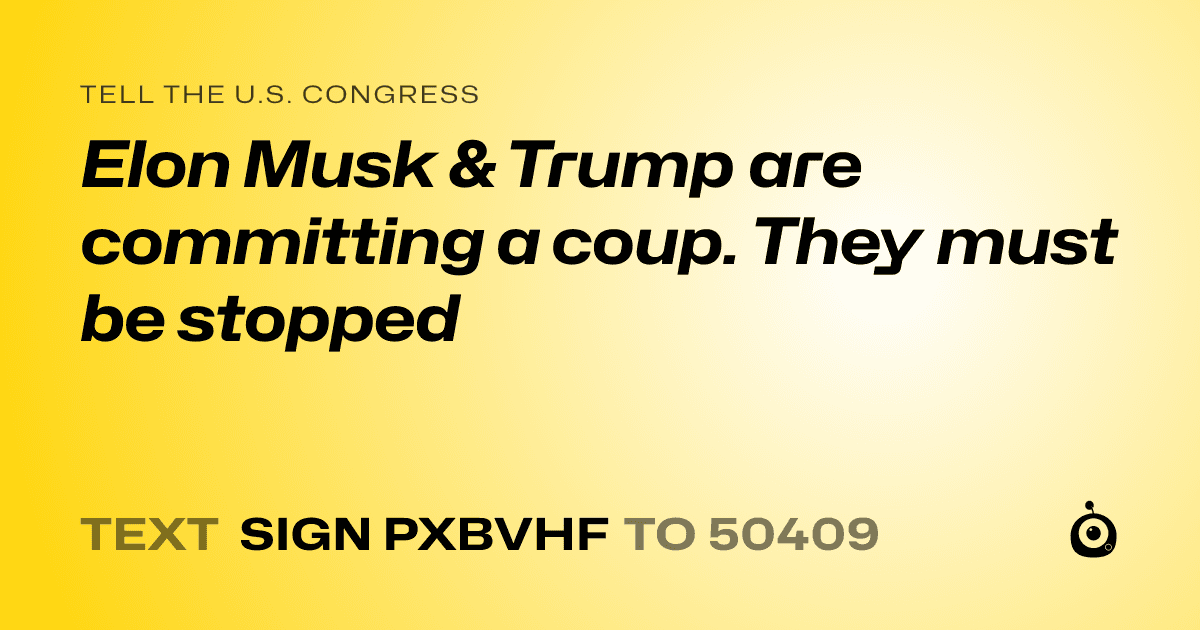A shareable card that reads "tell the U.S. Congress: Elon Musk & Trump are committing a coup. They must be stopped" followed by "text sign PXBVHF to 50409"