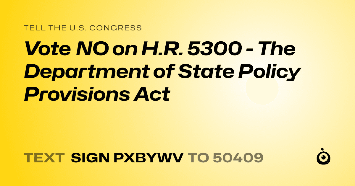 A shareable card that reads "tell the U.S. Congress: Vote NO on H.R. 5300 - The Department of State Policy Provisions Act" followed by "text sign PXBYWV to 50409"