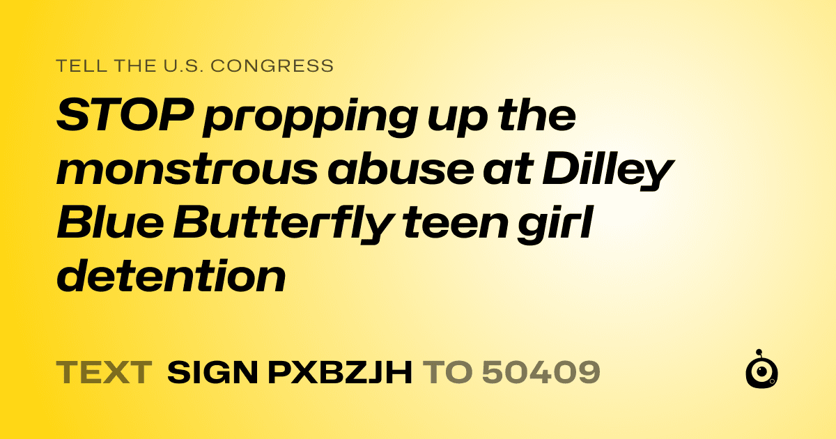 A shareable card that reads "tell the U.S. Congress: STOP propping up the monstrous abuse at Dilley Blue Butterfly teen girl detention" followed by "text sign PXBZJH to 50409"
