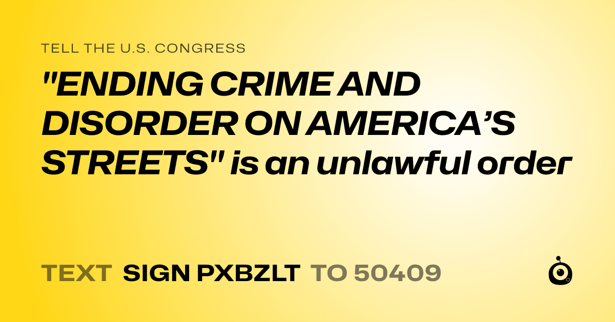 A shareable card that reads "tell the U.S. Congress: "ENDING CRIME AND DISORDER ON AMERICA’S STREETS" is an unlawful order" followed by "text sign PXBZLT to 50409"