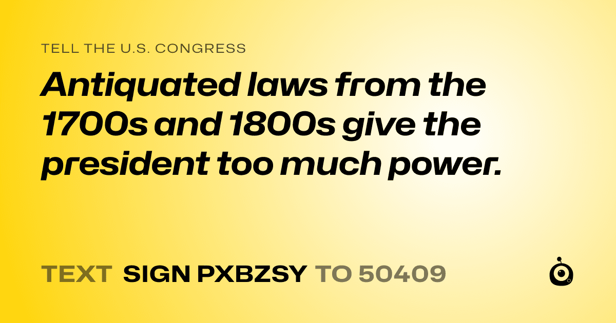 A shareable card that reads "tell the U.S. Congress: Antiquated laws from the 1700s and 1800s give the president too much power." followed by "text sign PXBZSY to 50409"