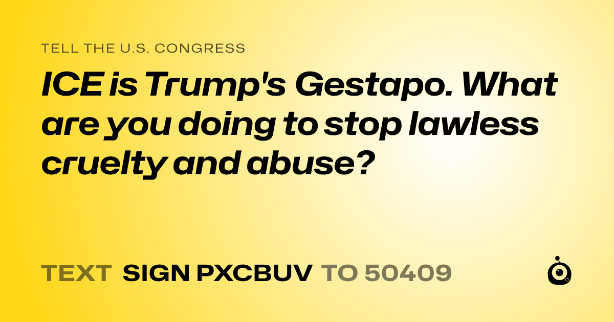 A shareable card that reads "tell the U.S. Congress: ICE is Trump's Gestapo. What are you doing to stop lawless cruelty and abuse?" followed by "text sign PXCBUV to 50409"