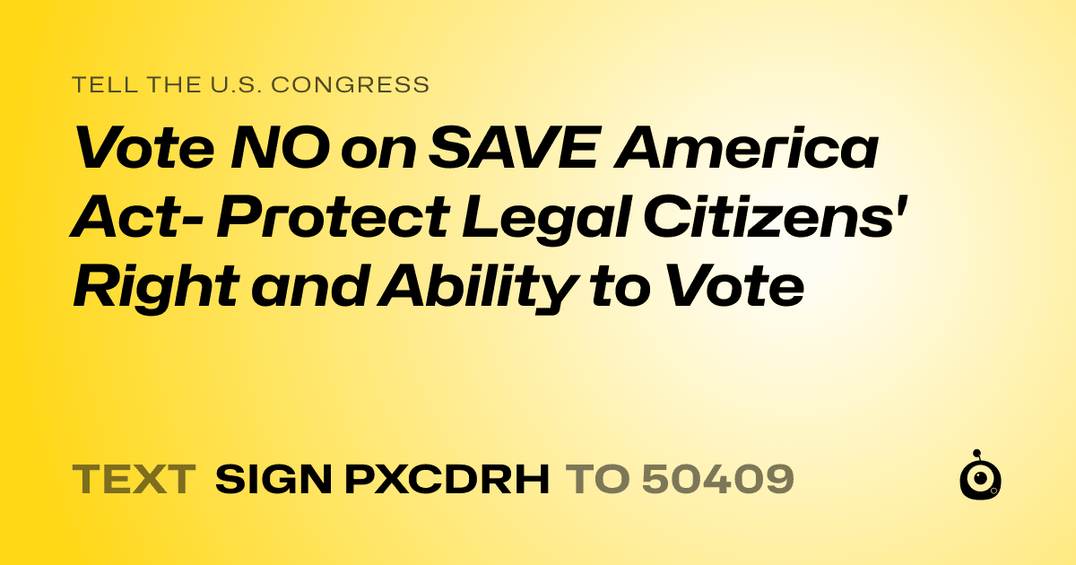 A shareable card that reads "tell the U.S. Congress: Vote NO on SAVE America Act- Protect Legal Citizens' Right and Ability to Vote" followed by "text sign PXCDRH to 50409"