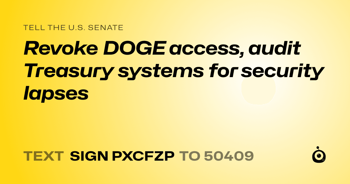 A shareable card that reads "tell the U.S. Senate: Revoke DOGE access, audit Treasury systems for security lapses" followed by "text sign PXCFZP to 50409"
