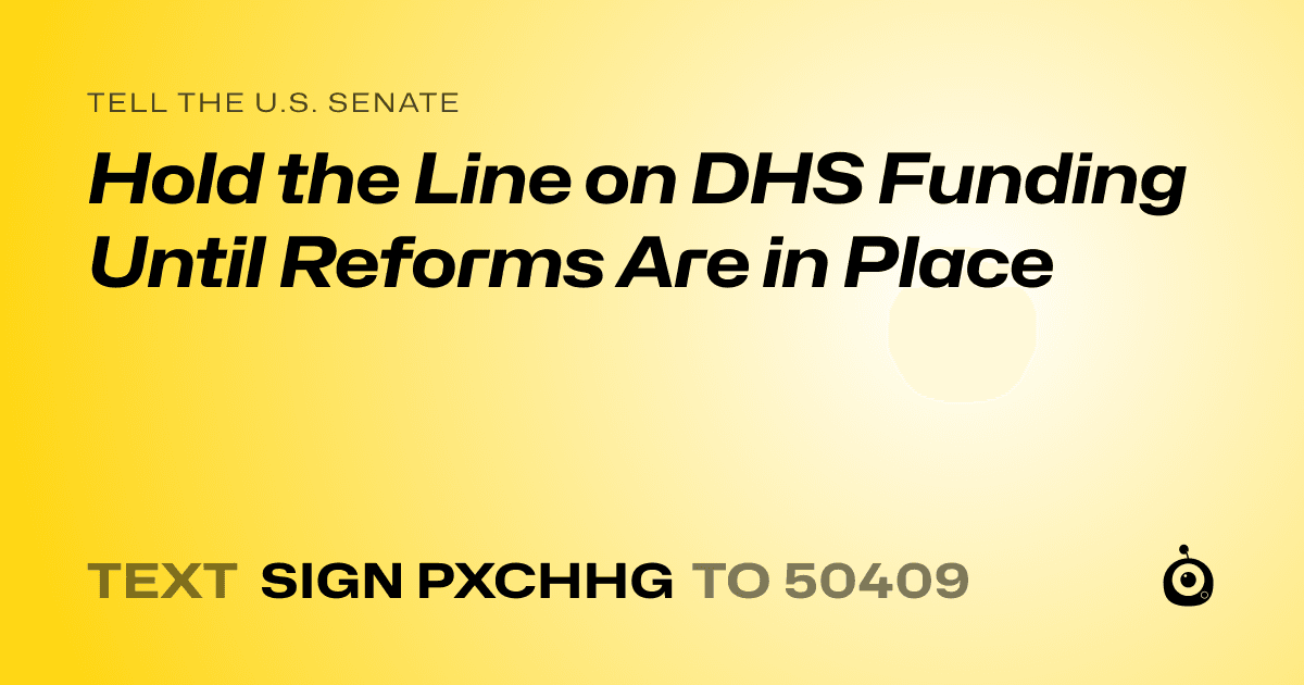 A shareable card that reads "tell the U.S. Senate: Hold the Line on DHS Funding Until Reforms Are in Place" followed by "text sign PXCHHG to 50409"