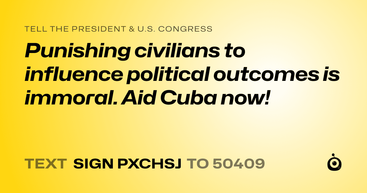 A shareable card that reads "tell the President & U.S. Congress: Punishing civilians to influence political outcomes is immoral. Aid Cuba now!" followed by "text sign PXCHSJ to 50409"