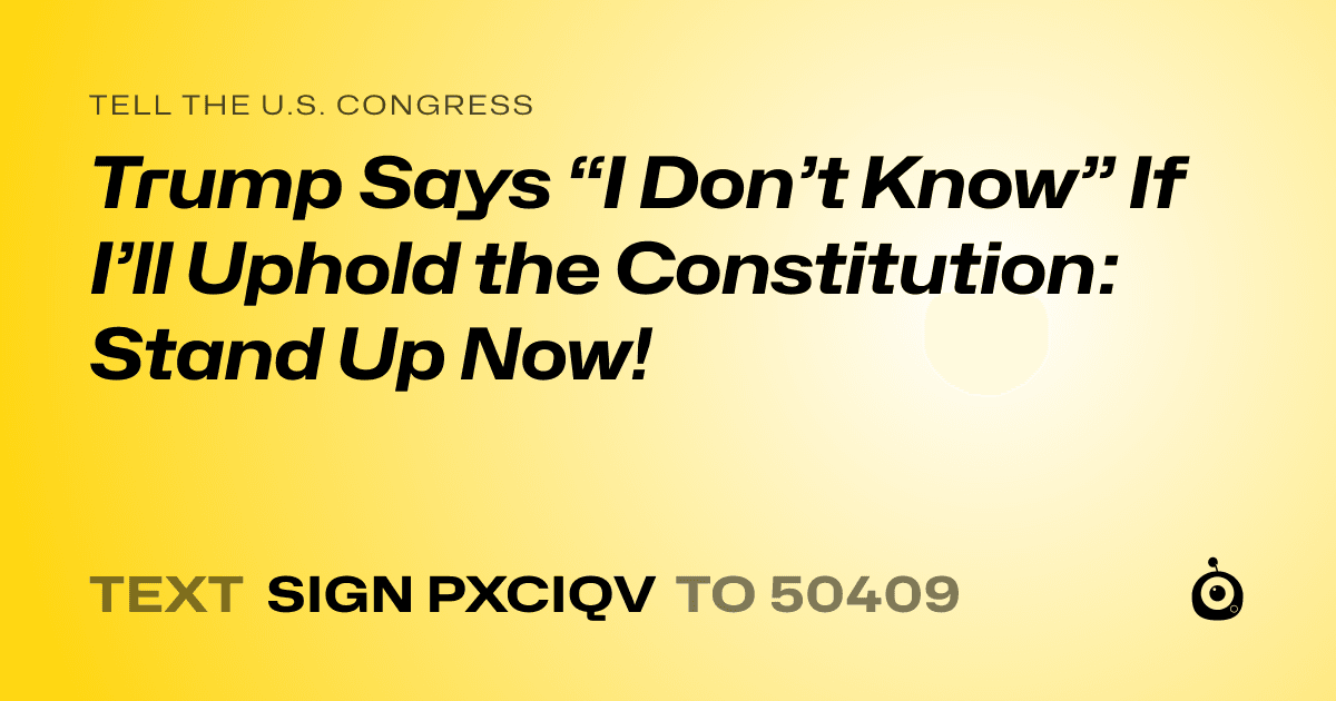 A shareable card that reads "tell the U.S. Congress: Trump Says “I Don’t Know” If I’ll Uphold the Constitution: Stand Up Now!" followed by "text sign PXCIQV to 50409"