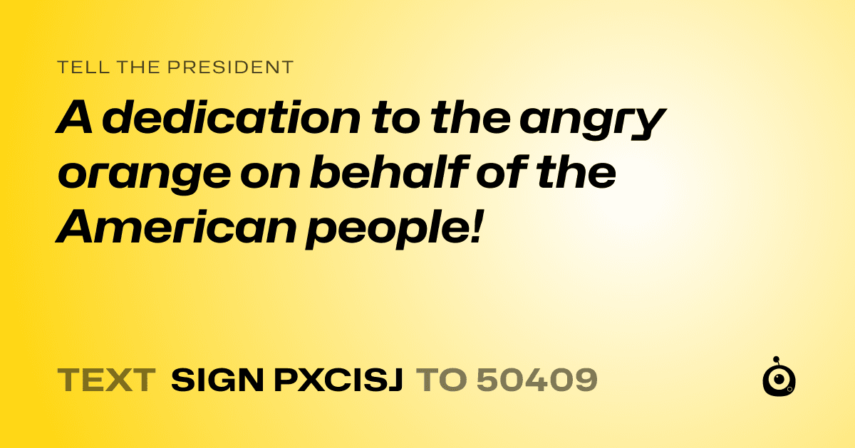 A shareable card that reads "tell the President: A dedication to the angry orange on behalf of the American people!" followed by "text sign PXCISJ to 50409"