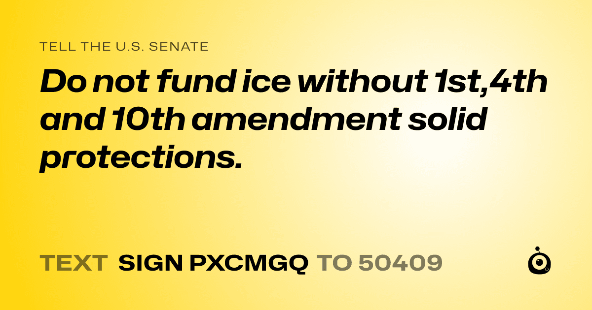 A shareable card that reads "tell the U.S. Senate: Do not fund ice without 1st,4th and 10th amendment solid protections." followed by "text sign PXCMGQ to 50409"
