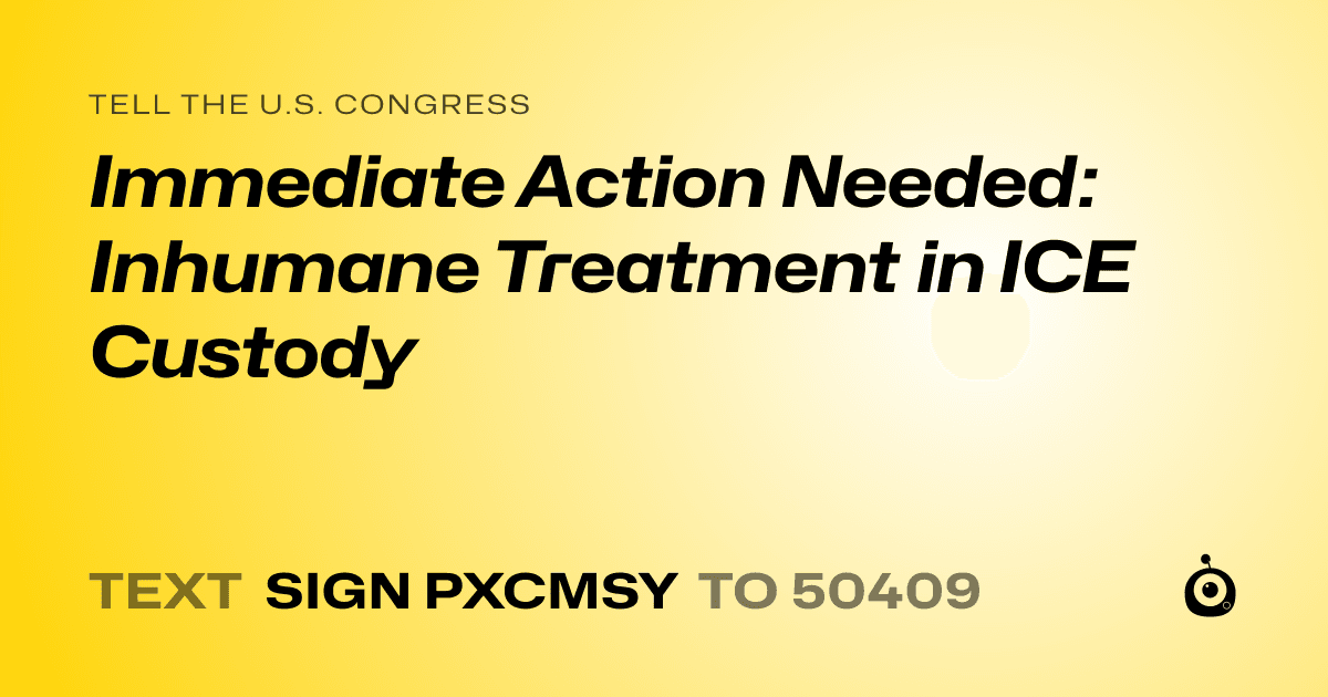 A shareable card that reads "tell the U.S. Congress: Immediate Action Needed: Inhumane Treatment in ICE Custody" followed by "text sign PXCMSY to 50409"