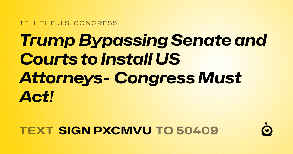 A shareable card that reads "tell the U.S. Congress: Trump Bypassing Senate and Courts to Install US Attorneys- Congress Must Act!" followed by "text sign PXCMVU to 50409"