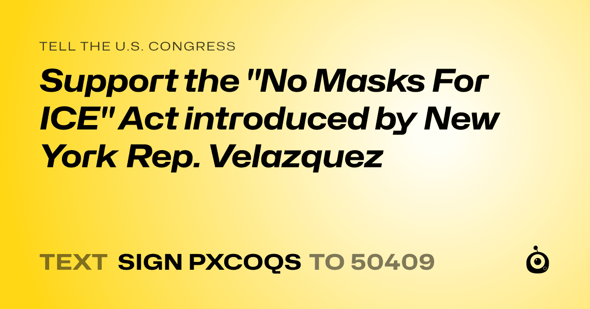 A shareable card that reads "tell the U.S. Congress: Support the "No Masks For ICE" Act introduced by New York Rep. Velazquez" followed by "text sign PXCOQS to 50409"