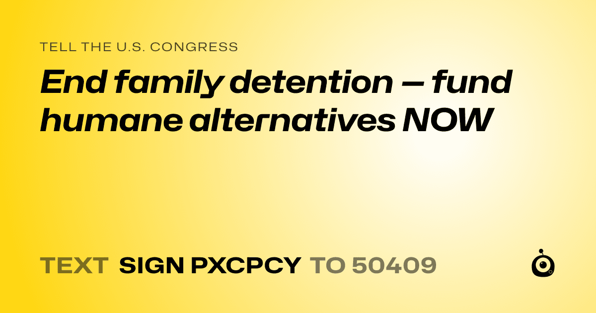 A shareable card that reads "tell the U.S. Congress: End family detention — fund humane alternatives NOW" followed by "text sign PXCPCY to 50409"