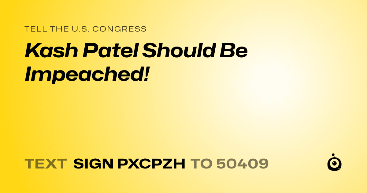 A shareable card that reads "tell the U.S. Congress: Kash Patel Should Be Impeached!" followed by "text sign PXCPZH to 50409"