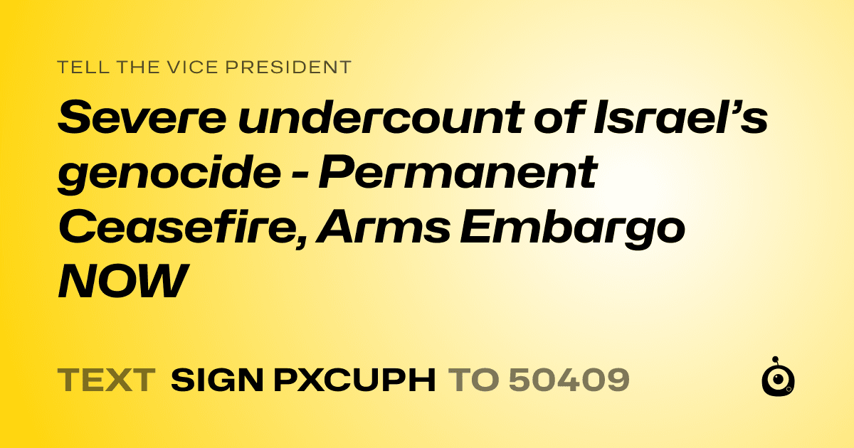 A shareable card that reads "tell the Vice President: Severe undercount of Israel’s genocide - Permanent Ceasefire, Arms Embargo NOW" followed by "text sign PXCUPH to 50409"