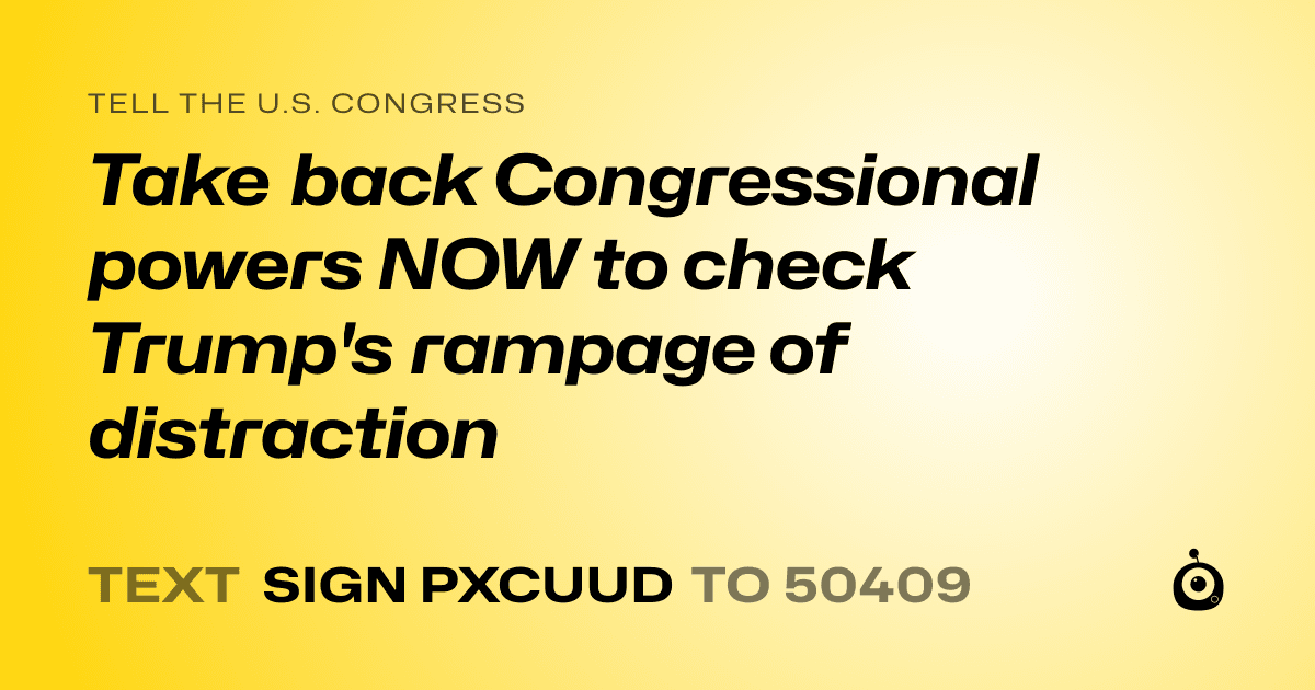 A shareable card that reads "tell the U.S. Congress: Take back Congressional powers NOW to check Trump's rampage of distraction" followed by "text sign PXCUUD to 50409"