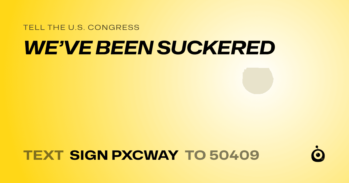 A shareable card that reads "tell the U.S. Congress: WE’VE BEEN SUCKERED" followed by "text sign PXCWAY to 50409"