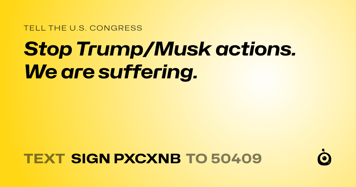 A shareable card that reads "tell the U.S. Congress: Stop Trump/Musk actions. We are suffering." followed by "text sign PXCXNB to 50409"