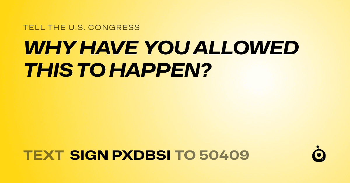 A shareable card that reads "tell the U.S. Congress: WHY HAVE YOU ALLOWED THIS TO HAPPEN?" followed by "text sign PXDBSI to 50409"