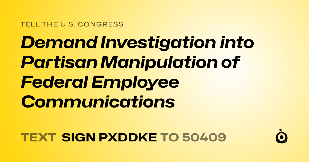A shareable card that reads "tell the U.S. Congress: Demand Investigation into Partisan Manipulation of Federal Employee Communications" followed by "text sign PXDDKE to 50409"