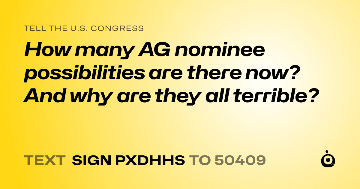 A shareable card that reads "tell the U.S. Congress: How many AG nominee possibilities are there now? And why are they all terrible?" followed by "text sign PXDHHS to 50409"