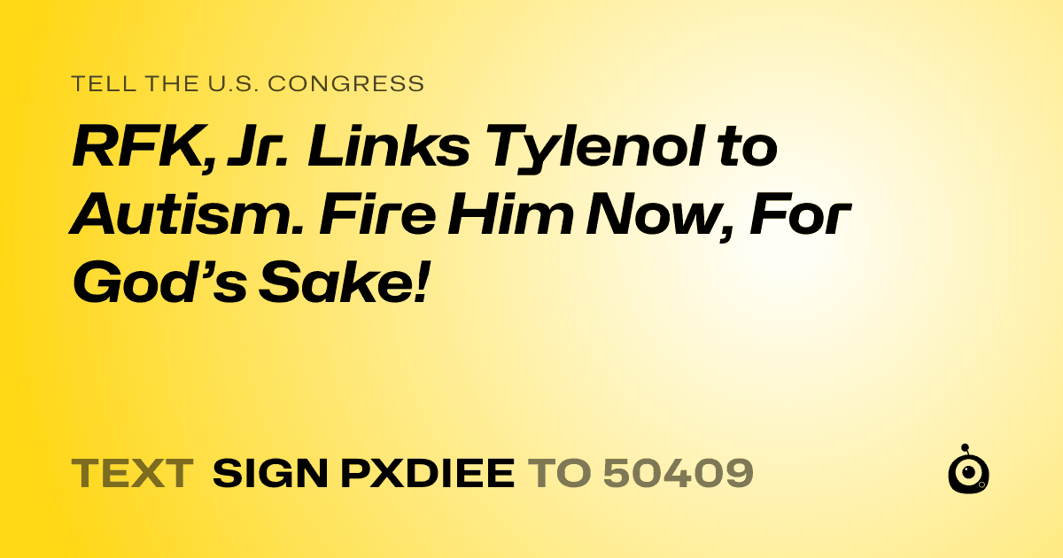 A shareable card that reads "tell the U.S. Congress: RFK, Jr. Links Tylenol to Autism. Fire Him Now, For God’s Sake!" followed by "text sign PXDIEE to 50409"