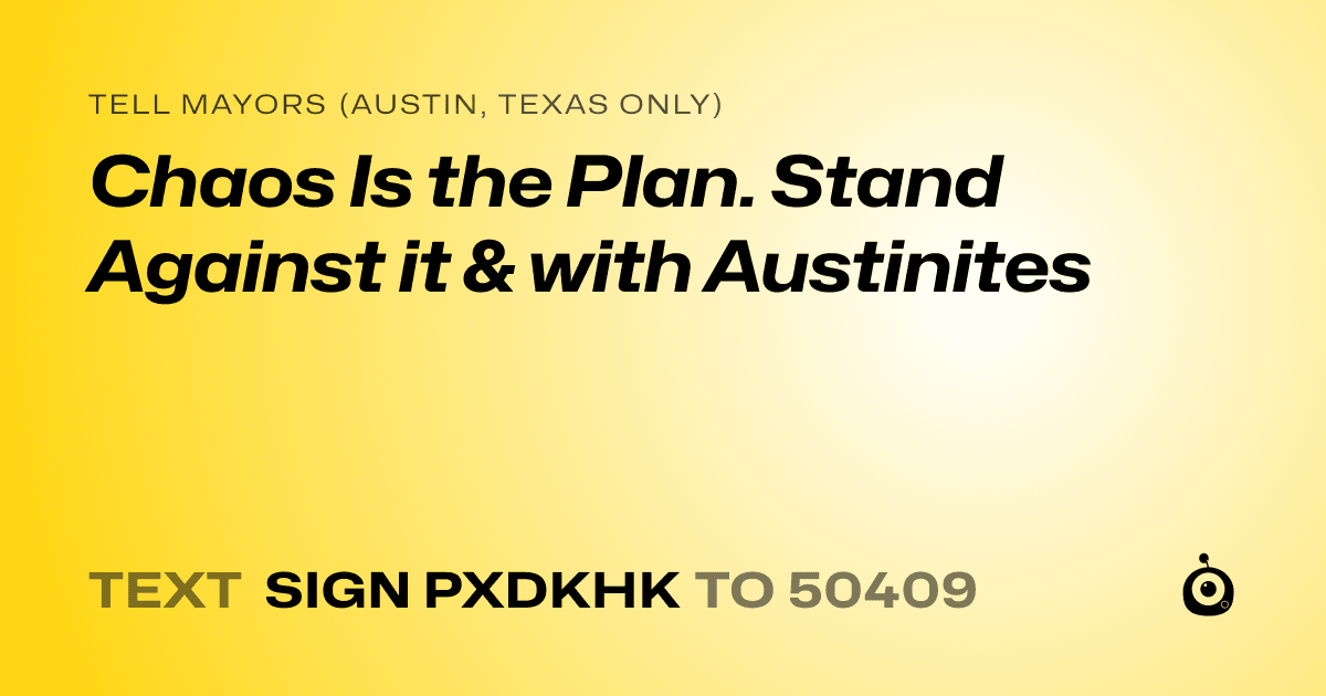 A shareable card that reads "tell Mayors (Austin, Texas only): Chaos Is the Plan. Stand Against it & with Austinites" followed by "text sign PXDKHK to 50409"