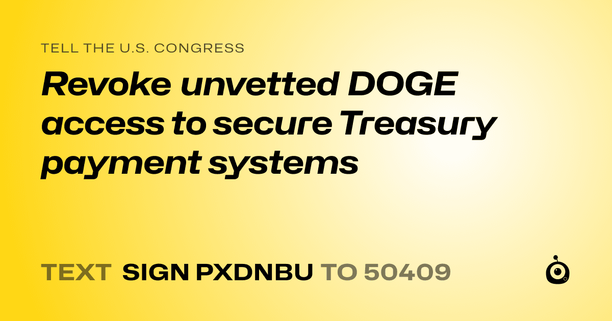 A shareable card that reads "tell the U.S. Congress: Revoke unvetted DOGE access to secure Treasury payment systems" followed by "text sign PXDNBU to 50409"