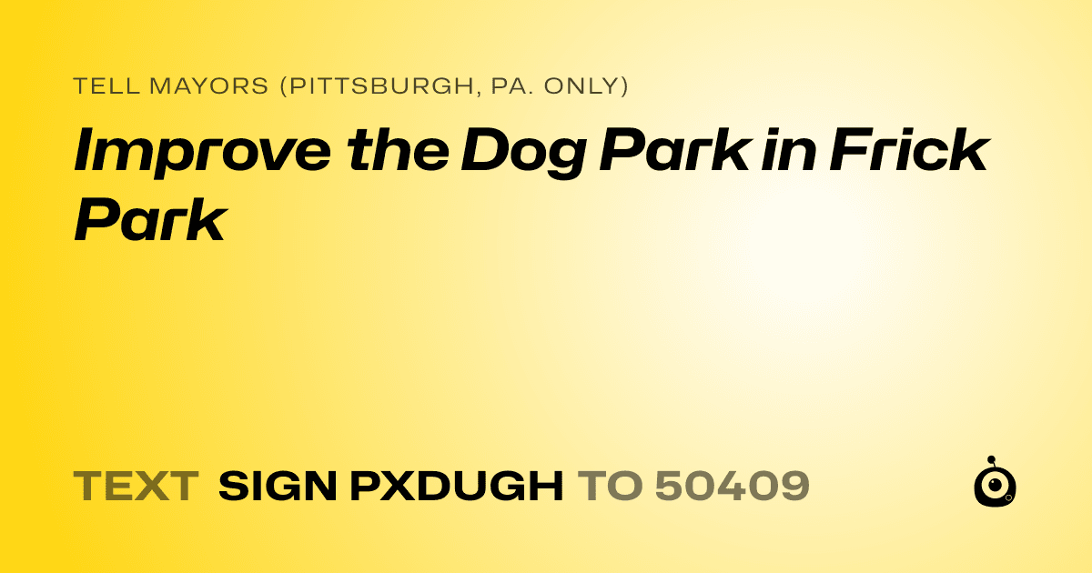 A shareable card that reads "tell Mayors (Pittsburgh, Pa. only): Improve the Dog Park in Frick Park" followed by "text sign PXDUGH to 50409"