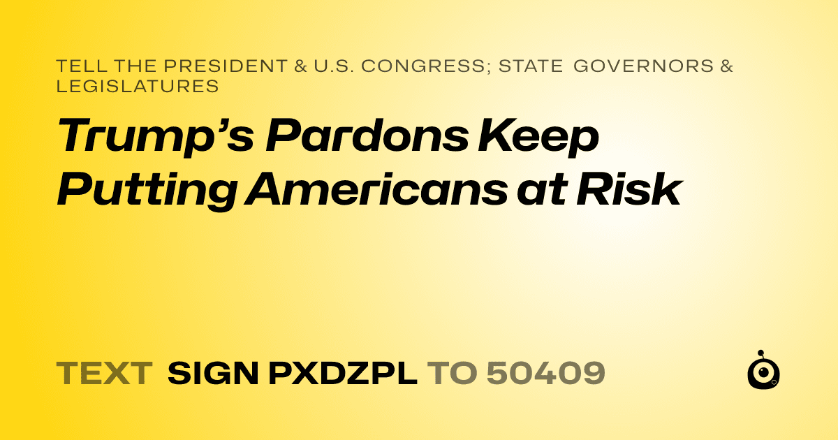 A shareable card that reads "tell the President & U.S. Congress; State Governors & Legislatures: Trump’s Pardons Keep Putting Americans at Risk" followed by "text sign PXDZPL to 50409"