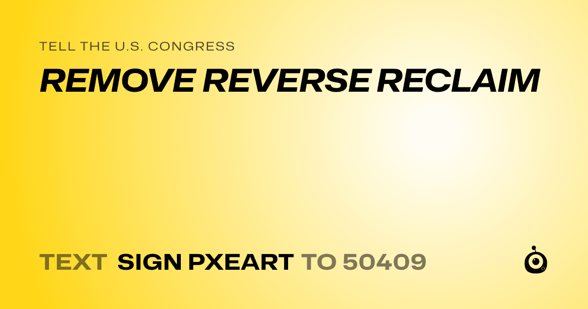 A shareable card that reads "tell the U.S. Congress: REMOVE REVERSE RECLAIM" followed by "text sign PXEART to 50409"