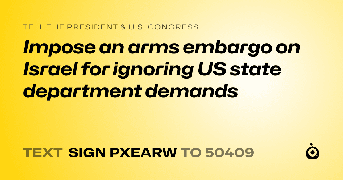 A shareable card that reads "tell the President & U.S. Congress: Impose an arms embargo on Israel for ignoring US state department demands" followed by "text sign PXEARW to 50409"