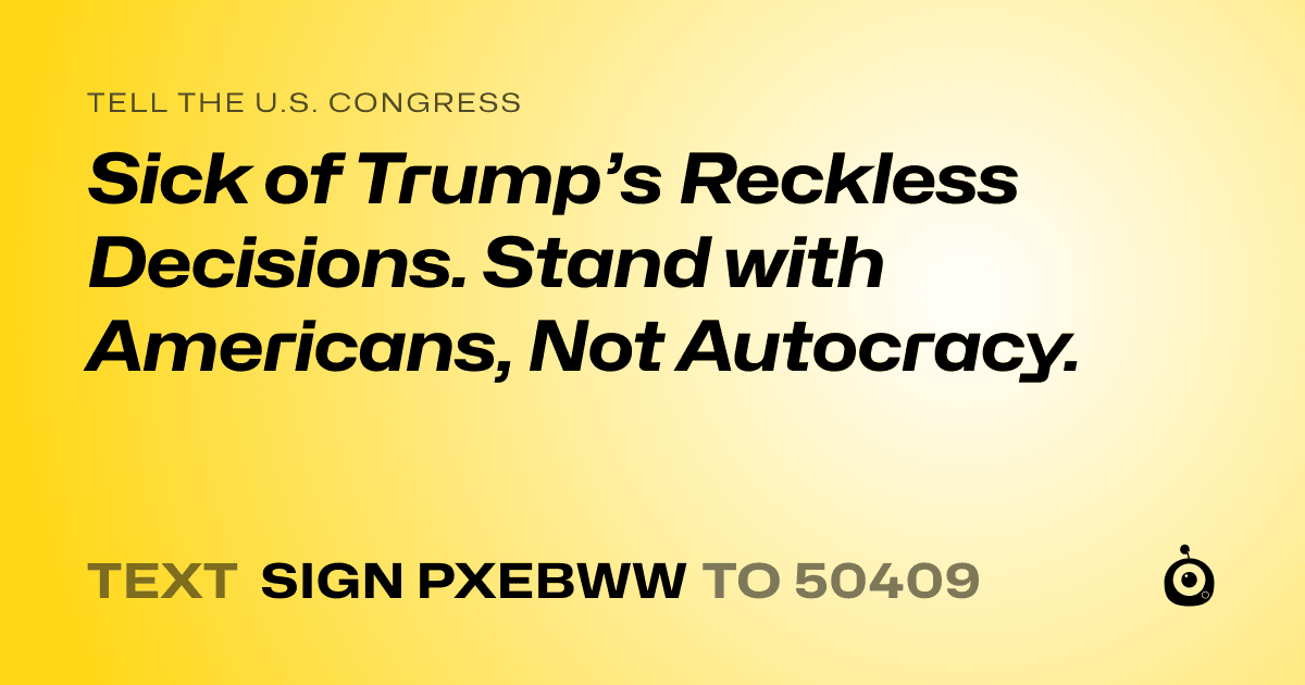 A shareable card that reads "tell the U.S. Congress: Sick of Trump’s Reckless Decisions. Stand with Americans, Not Autocracy." followed by "text sign PXEBWW to 50409"