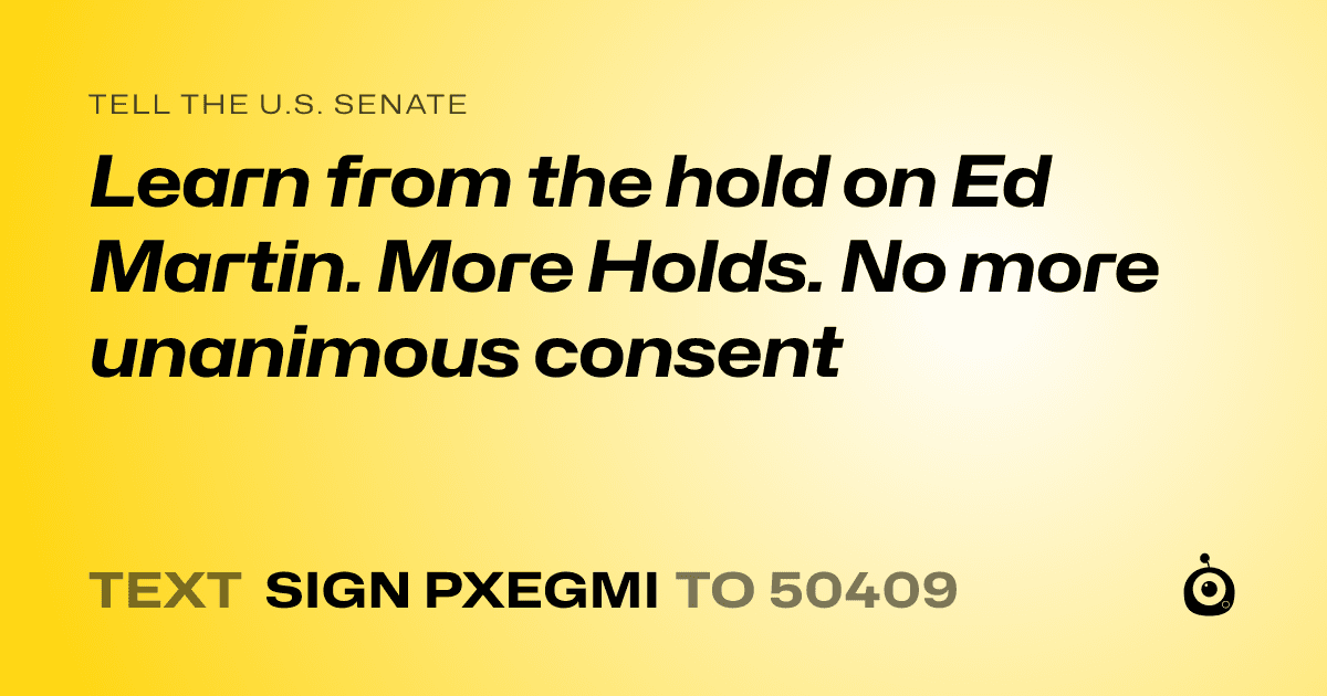A shareable card that reads "tell the U.S. Senate: Learn from the hold on Ed Martin. More Holds. No more unanimous consent" followed by "text sign PXEGMI to 50409"