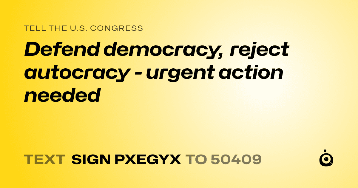A shareable card that reads "tell the U.S. Congress: Defend democracy, reject autocracy - urgent action needed" followed by "text sign PXEGYX to 50409"