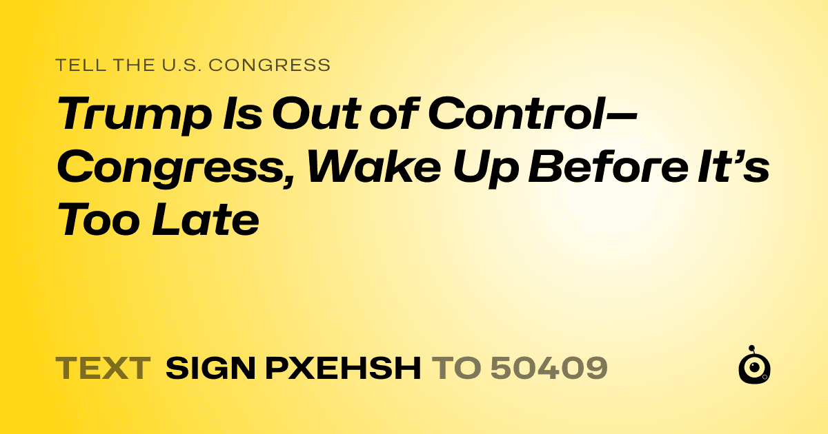 A shareable card that reads "tell the U.S. Congress: Trump Is Out of Control—Congress, Wake Up Before It’s Too Late" followed by "text sign PXEHSH to 50409"