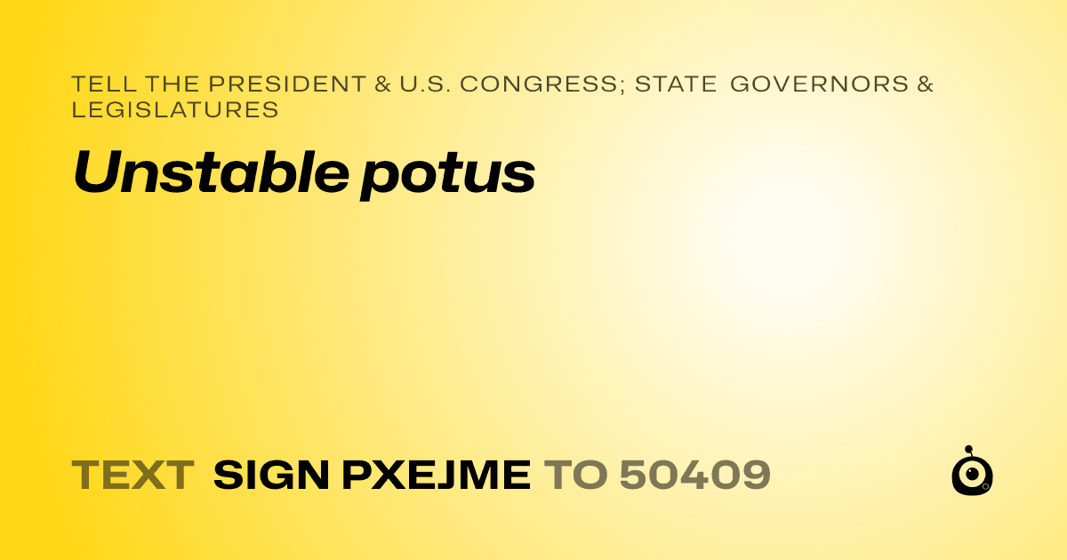 A shareable card that reads "tell the President & U.S. Congress; State Governors & Legislatures: Unstable potus" followed by "text sign PXEJME to 50409"