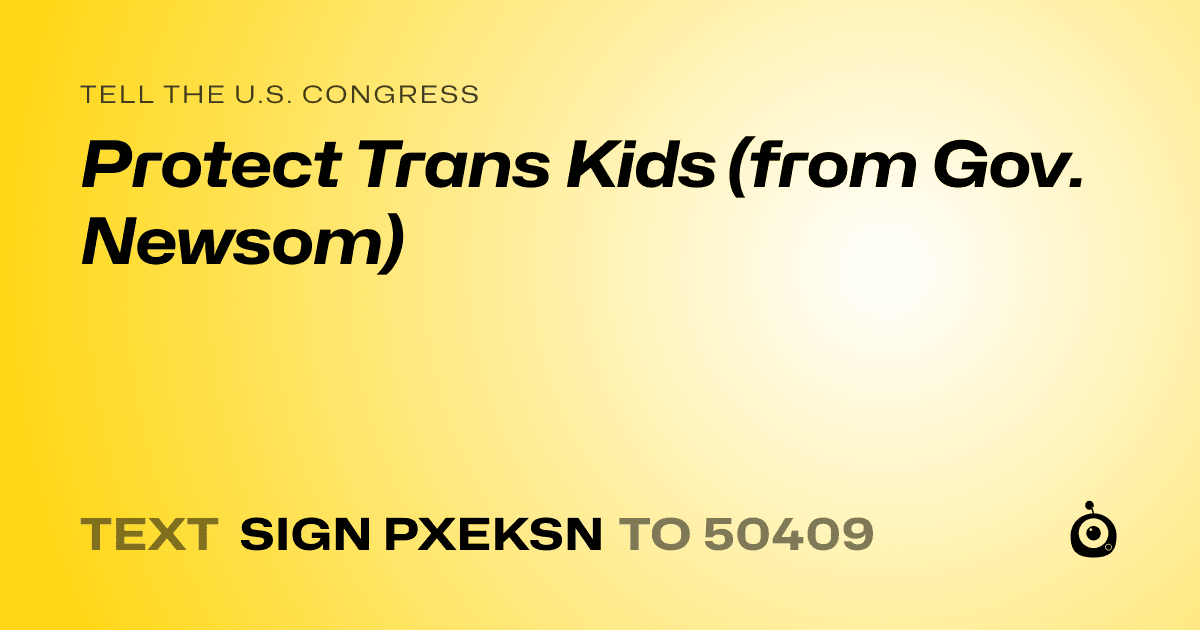 A shareable card that reads "tell the U.S. Congress: Protect Trans Kids (from Gov. Newsom)" followed by "text sign PXEKSN to 50409"