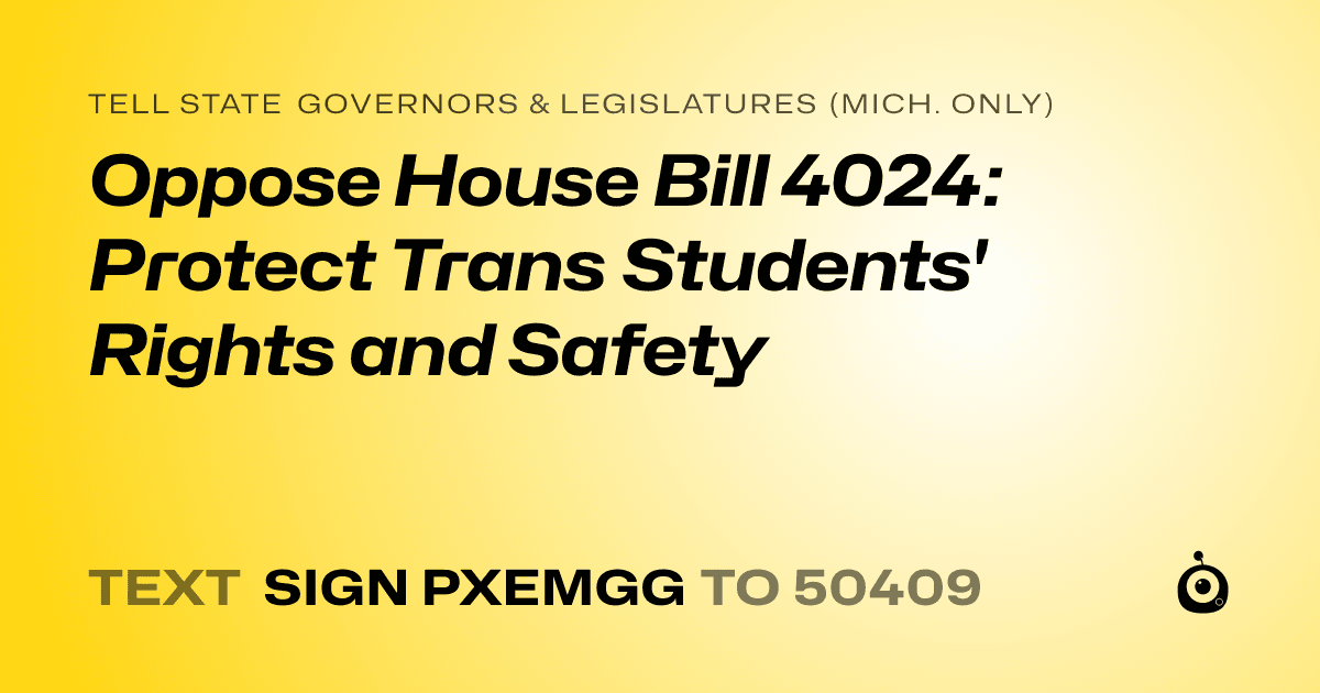 A shareable card that reads "tell State Governors & Legislatures (Mich. only): Oppose House Bill 4024: Protect Trans Students' Rights and Safety" followed by "text sign PXEMGG to 50409"